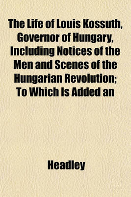 Book cover for The Life of Louis Kossuth, Governor of Hungary, Including Notices of the Men and Scenes of the Hungarian Revolution; To Which Is Added an