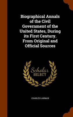 Book cover for Biographical Annals of the Civil Government of the United States, During Its First Century. from Original and Official Sources