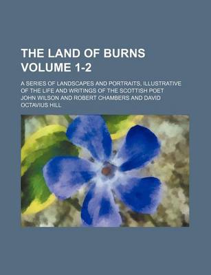 Book cover for The Land of Burns Volume 1-2; A Series of Landscapes and Portraits, Illustrative of the Life and Writings of the Scottish Poet