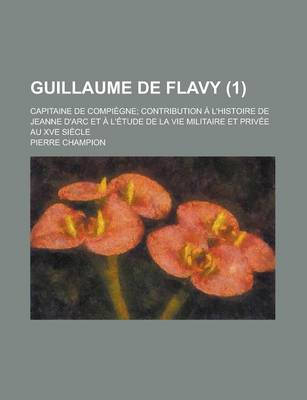 Book cover for Guillaume de Flavy; Capitaine de Compiegne; Contribution A L'Histoire de Jeanne D'Arc Et A L'Etude de La Vie Militaire Et Privee Au Xve Siecle (1)