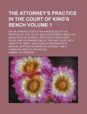 Book cover for The Attorney's Practice in the Court of King's Bench Volume 1; Or, an Introduction to the Knowledge of the Practice of That Court, as If Now Stands Under the Regulation of Several Late Acts of Parliament, Rules, and Determinations of the Said Court with