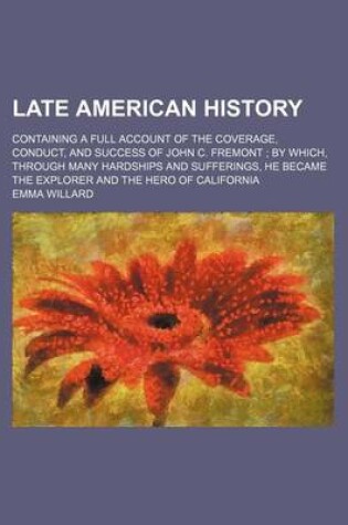 Cover of Late American History; Containing a Full Account of the Coverage, Conduct, and Success of John C. Fremont by Which, Through Many Hardships and Sufferings, He Became the Explorer and the Hero of California