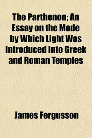 Cover of The Parthenon; An Essay on the Mode by Which Light Was Introduced Into Greek and Roman Temples