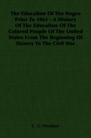 Cover of The Education Of The Negro Prior To 1861 - A History Of The Education Of The Colored People Of The United States From The Beginning Of Slavery To The Civil War