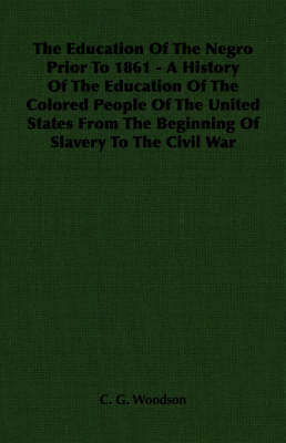 Book cover for The Education Of The Negro Prior To 1861 - A History Of The Education Of The Colored People Of The United States From The Beginning Of Slavery To The Civil War