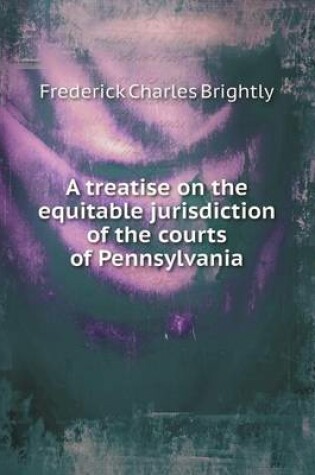 Cover of A treatise on the equitable jurisdiction of the courts of Pennsylvania