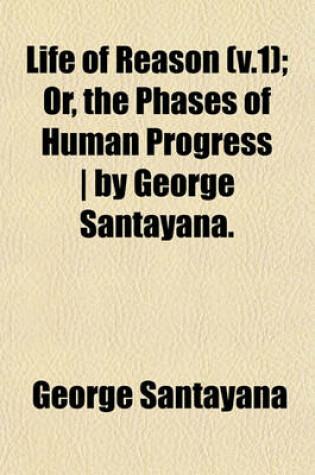 Cover of Life of Reason (V.1); Or, the Phases of Human Progress by George Santayana.