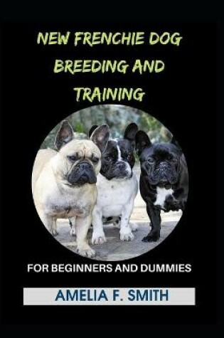 Cover of New Frenchie Dog Breeding And Training For Beginners And Dummies