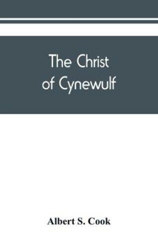 Cover of The Christ of Cynewulf; a poem in three parts, The advent, The ascension, and The last judgment