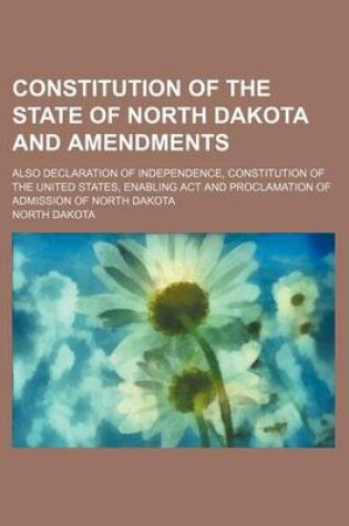 Cover of Constitution of the State of North Dakota and Amendments; Also Declaration of Independence, Constitution of the United States, Enabling ACT and Procla