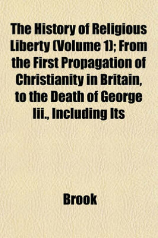 Cover of The History of Religious Liberty (Volume 1); From the First Propagation of Christianity in Britain, to the Death of George III., Including Its