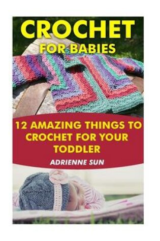 Cover of Crochet for Babies 12 Amazing Things to Crochet for Your Toddler