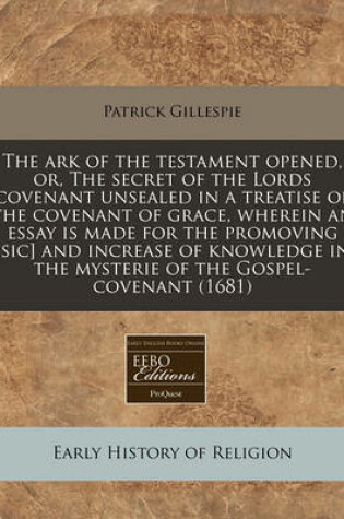 Cover of The Ark of the Testament Opened, Or, the Secret of the Lords Covenant Unsealed in a Treatise of the Covenant of Grace, Wherein an Essay Is Made for the Promoving [Sic] and Increase of Knowledge in the Mysterie of the Gospel-Covenant (1681)