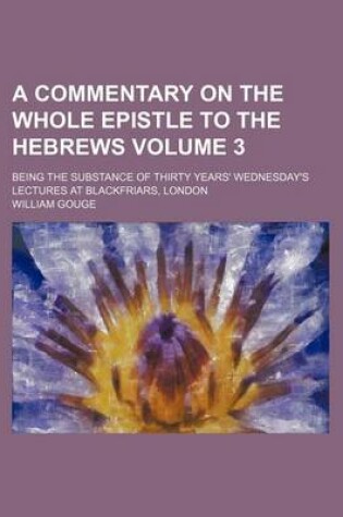 Cover of A Commentary on the Whole Epistle to the Hebrews Volume 3; Being the Substance of Thirty Years' Wednesday's Lectures at Blackfriars, London