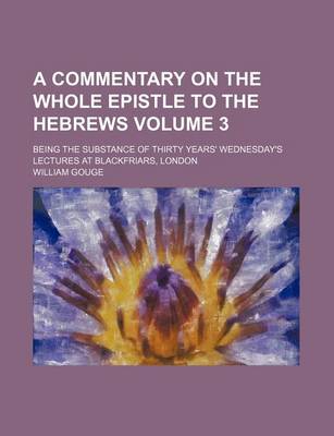 Book cover for A Commentary on the Whole Epistle to the Hebrews Volume 3; Being the Substance of Thirty Years' Wednesday's Lectures at Blackfriars, London