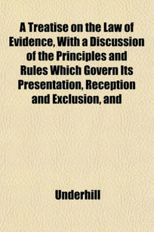 Cover of A Treatise on the Law of Evidence, with a Discussion of the Principles and Rules Which Govern Its Presentation, Reception and Exclusion, and