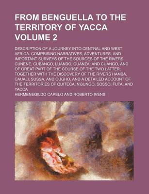 Book cover for From Benguella to the Territory of Yacca; Description of a Journey Into Central and West Africa. Comprising Narratives, Adventures, and Important Surveys of the Sources of the Rivers, Cunene, Cubango, Luando, Cuanza, and Cuango, Volume 2