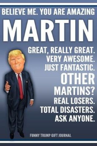 Cover of Funny Trump Journal - Believe Me. You Are Amazing Martin Great, Really Great. Very Awesome. Just Fantastic. Other Martins? Real Losers. Total Disasters. Ask Anyone. Funny Trump Gift Journal