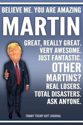 Book cover for Funny Trump Journal - Believe Me. You Are Amazing Martin Great, Really Great. Very Awesome. Just Fantastic. Other Martins? Real Losers. Total Disasters. Ask Anyone. Funny Trump Gift Journal