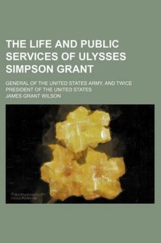 Cover of The Life and Public Services of Ulysses Simpson Grant; General of the United States Army, and Twice President of the United States