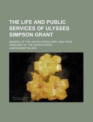 Book cover for The Life and Public Services of Ulysses Simpson Grant; General of the United States Army, and Twice President of the United States