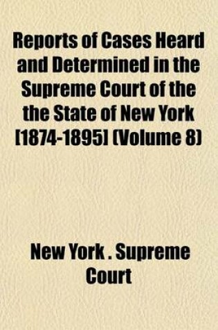 Cover of Reports of Cases Heard and Determined in the Supreme Court of the the State of New York [1874-1895] (Volume 8)