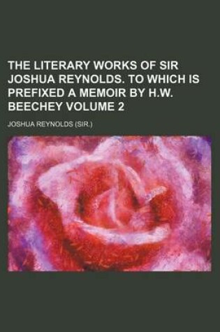Cover of The Literary Works of Sir Joshua Reynolds. to Which Is Prefixed a Memoir by H.W. Beechey Volume 2