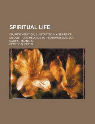 Book cover for Spiritual Life; Or, Regeneration, Illustrated in a Series of Disquisitions, Relative to Its Author, Subject, Nature, Means, &C