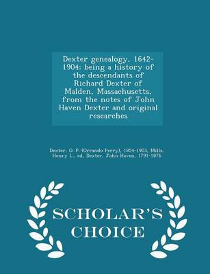 Book cover for Dexter Genealogy, 1642-1904; Being a History of the Descendants of Richard Dexter of Malden, Massachusetts, from the Notes of John Haven Dexter and Original Researches - Scholar's Choice Edition