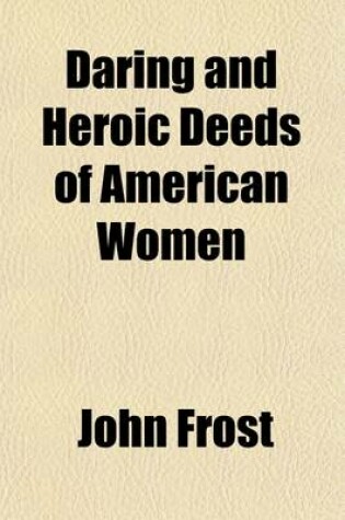 Cover of Daring and Heroic Deeds of American Women; Comprising Thrilling Examples of Courage, Fortitude, Devotedness, and Self-Sacrifice Among the Pioneer Mothers of the Western Country