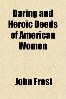 Book cover for Daring and Heroic Deeds of American Women; Comprising Thrilling Examples of Courage, Fortitude, Devotedness, and Self-Sacrifice Among the Pioneer Mothers of the Western Country