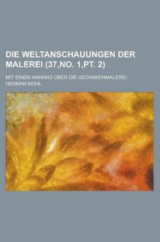 Cover of Die Weltanschauungen Der Malerei; Mit Einem Anhang Uber Die Gedankenmalerei (37, No. 1, PT. 2)
