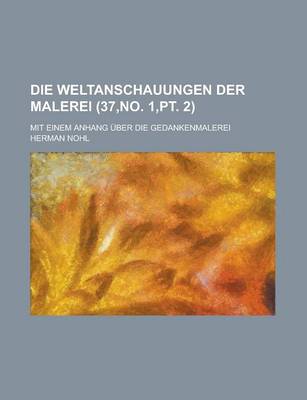 Book cover for Die Weltanschauungen Der Malerei; Mit Einem Anhang Uber Die Gedankenmalerei (37, No. 1, PT. 2)