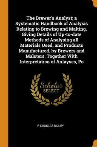 Cover of The Brewer's Analyst; A Systematic Handbook of Analysis Relating to Brewing and Malting, Giving Details of Up-To-Date Methods of Analysing All Materials Used, and Products Manufactured, by Brewers and Malsters, Together with Interpretation of Anlayses, Po