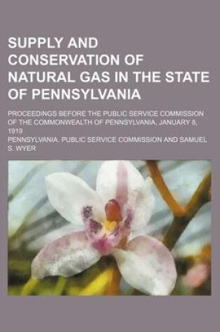 Cover of Supply and Conservation of Natural Gas in the State of Pennsylvania; Proceedings Before the Public Service Commission of the Commonwealth of Pennsylvania, January 8, 1919