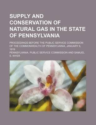 Book cover for Supply and Conservation of Natural Gas in the State of Pennsylvania; Proceedings Before the Public Service Commission of the Commonwealth of Pennsylvania, January 8, 1919