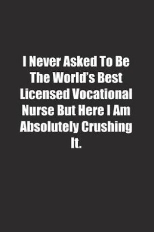 Cover of I Never Asked To Be The World's Best Licensed Vocational Nurse But Here I Am Absolutely Crushing It.