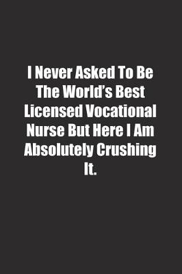 Book cover for I Never Asked To Be The World's Best Licensed Vocational Nurse But Here I Am Absolutely Crushing It.