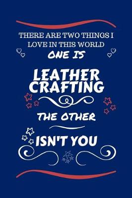 Book cover for There Are Two Things I Love In This World One Is Leather Crafting The Other Isn't You