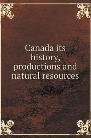 Cover of Canada its history, productions and natural resources