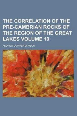 Cover of The Correlation of the Pre-Cambrian Rocks of the Region of the Great Lakes Volume 10