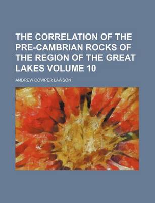 Book cover for The Correlation of the Pre-Cambrian Rocks of the Region of the Great Lakes Volume 10