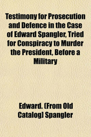 Cover of Testimony for Prosecution and Defence in the Case of Edward Spangler, Tried for Conspiracy to Murder the President, Before a Military