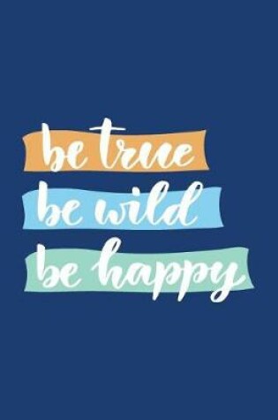 Cover of Be True Be Wild Be Happy