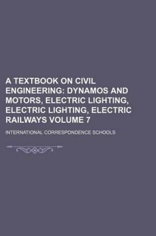 Cover of A Textbook on Civil Engineering Volume 7; Dynamos and Motors, Electric Lighting, Electric Lighting, Electric Railways