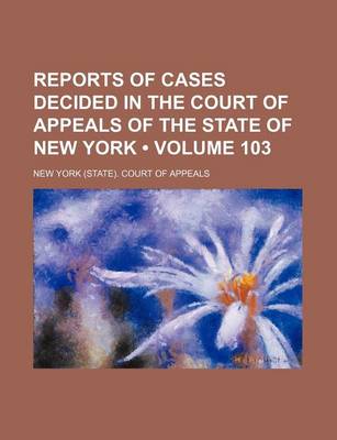 Book cover for Reports of Cases Decided in the Court of Appeals of the State of New York (Volume 103)