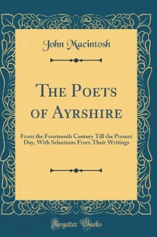 Cover of The Poets of Ayrshire: From the Fourteenth Century Till the Present Day, With Selections From Their Writings (Classic Reprint)
