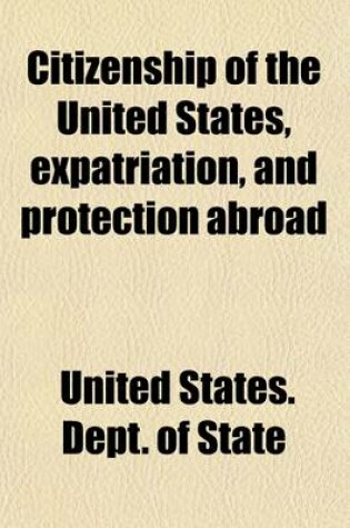 Cover of Citizenship of the United States, Expatriation, and Protection Abroad; Letter from the Secretary of State, Submitting Report on the Subject of Citizenship, Expatriation, and Protection Abroad