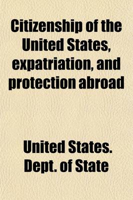 Book cover for Citizenship of the United States, Expatriation, and Protection Abroad; Letter from the Secretary of State, Submitting Report on the Subject of Citizenship, Expatriation, and Protection Abroad