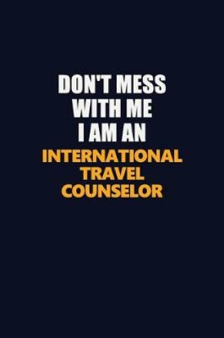 Cover of Don't Mess With Me Because I Am An International Travel Counselor